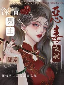 深情男主都爱恶毒女配免费阅读全文 深情男主都爱恶毒女配免费阅读全文