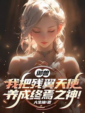 御兽我把残翼天使养成终焉之神笔趣阁 御兽我把残翼天使养成终焉之神笔趣阁