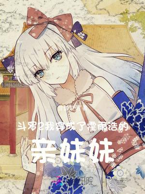 斗罗之我变成了霍雨浩妹妹 斗罗之我变成了霍雨浩妹妹
