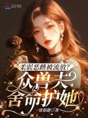 柔弱恶雌被流放?众兽夫舍命护她免费笔趣阁 柔弱恶雌被流放?众兽夫舍命护她免费笔趣阁