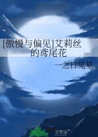 傲慢与偏见艾莉丝的鸢尾花免费阅读 傲慢与偏见艾莉丝的鸢尾花免费阅读