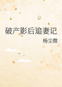 破产影后追妻记+番外 作者杨尘微 破产影后追妻记+番外 作者杨尘微