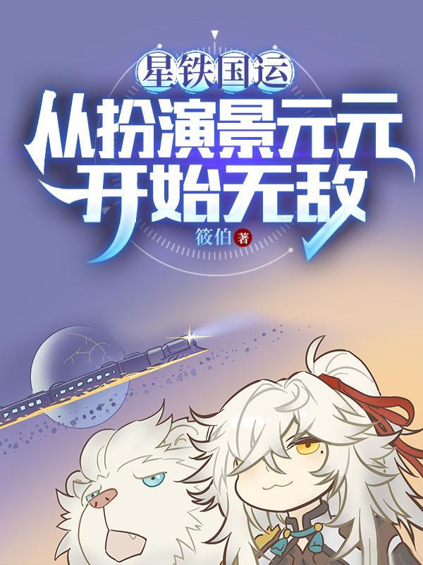 星铁国运从扮演景元元开始无敌直接阅读 星铁国运从扮演景元元开始无敌直接阅读
