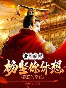北周崛起杨坚你休想篡朕的皇位连载中 北周崛起杨坚你休想篡朕的皇位连载中