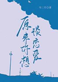 原来你想谈恋爱gl韦二竹 原来你想谈恋爱gl韦二竹