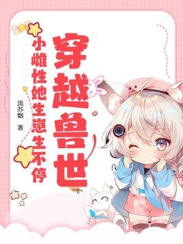 穿越兽世小雌性她生崽生不停 穿越兽世小雌性她生崽生不停