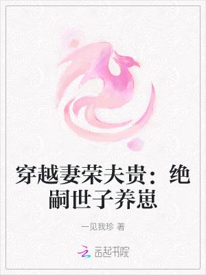 穿越妻荣夫贵绝嗣世子养崽无盗 穿越妻荣夫贵绝嗣世子养崽无盗