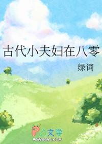 古代小夫妇在八零免费阅读 古代小夫妇在八零免费阅读