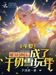 斗罗被读心后成为千仞雪玩伴免费阅读 斗罗被读心后成为千仞雪玩伴免费阅读