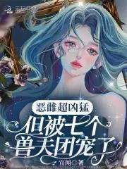 恶雌超凶猛但被七个兽夫团宠了免费阅读 恶雌超凶猛但被七个兽夫团宠了免费阅读