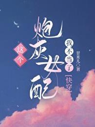 这个炮灰女配我不当了快穿甘米儿 这个炮灰女配我不当了快穿甘米儿
