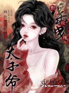 摇曳野玫瑰!疯批太子爷求她宠 恩希儿 摇曳野玫瑰!疯批太子爷求她宠 恩希儿