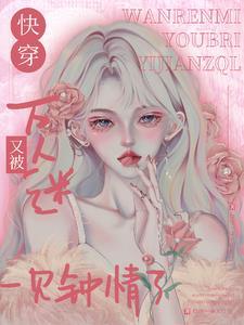 万人迷在快穿世界里魅惑众生免费阅读 万人迷在快穿世界里魅惑众生免费阅读