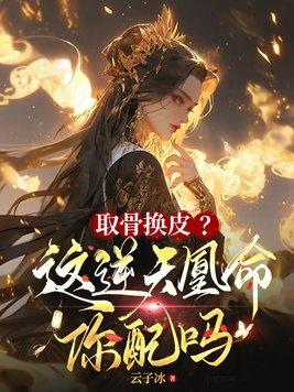 取骨换皮这逆天凰命你配吗完整版 取骨换皮这逆天凰命你配吗完整版