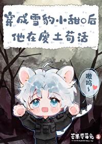 雪豹小甜O的求生日常 芒果草莓兔 笔趣阁 雪豹小甜O的求生日常 芒果草莓兔 笔趣阁