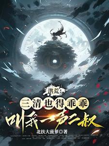 洪荒三清也得乖乖叫我一声二叔 洪荒三清也得乖乖叫我一声二叔