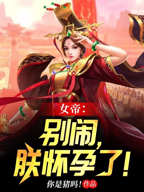 女帝别闹朕怀孕了原文免费阅读 女帝别闹朕怀孕了原文免费阅读