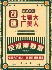 七零大厂美人改造全文免费阅读 七零大厂美人改造全文免费阅读