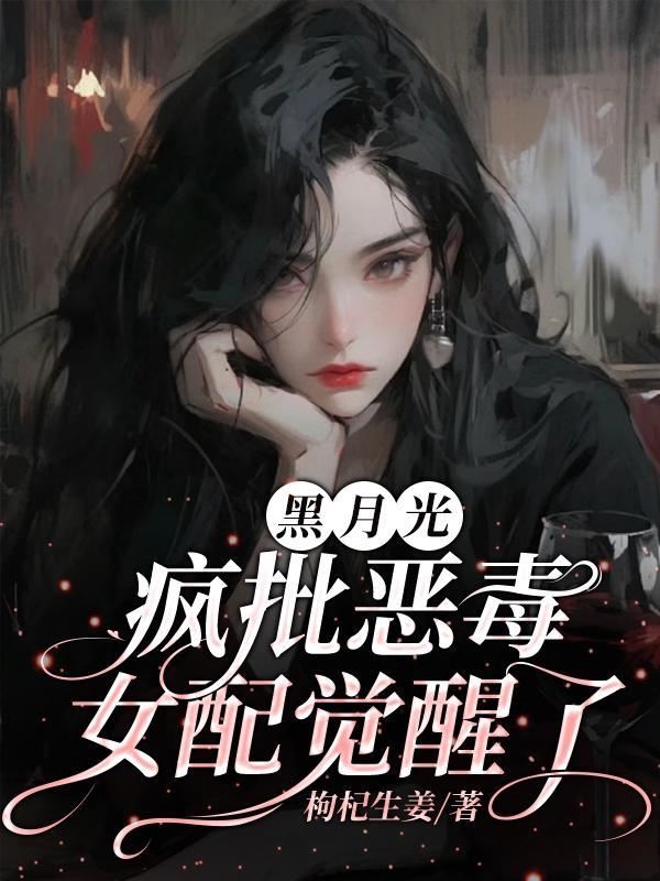 黑月光女配她又美又作免费阅读 黑月光女配她又美又作免费阅读