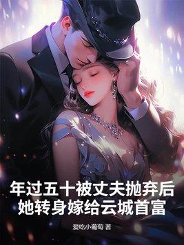 年过五十被丈夫抛弃后她转身嫁给云城首富哪能看全书 年过五十被丈夫抛弃后她转身嫁给云城首富哪能看全书