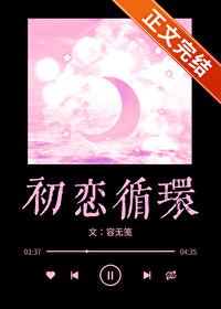 初恋循环温灼华免费全文阅读 初恋循环温灼华免费全文阅读
