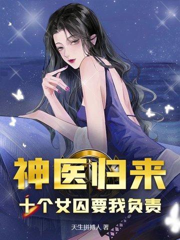 神医归来十个女囚要我负责 神医归来十个女囚要我负责