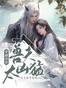 穿越兽世兽夫太凶猛千夏玄祈 穿越兽世兽夫太凶猛千夏玄祈