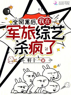 全网黑后我在军旅综艺杀疯了免费阅读 全网黑后我在军旅综艺杀疯了免费阅读