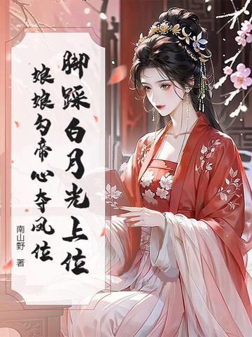 脚踩白月光上位娘娘勾帝心夺凤位三月天 脚踩白月光上位娘娘勾帝心夺凤位三月天