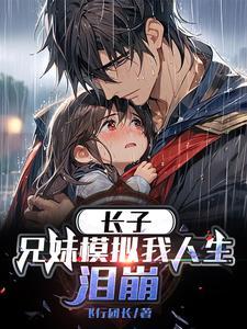 长子兄妹模拟我人生泪崩笔趣阁 长子兄妹模拟我人生泪崩笔趣阁