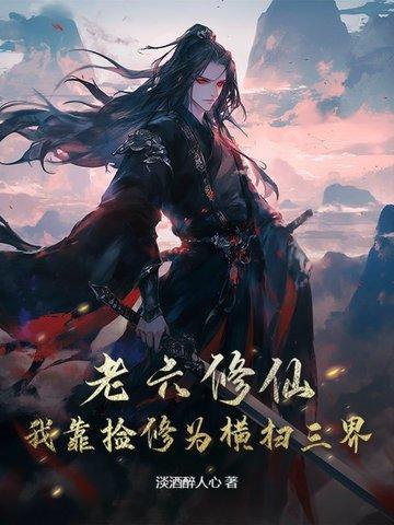 老六修仙我靠捡修为横扫三界 淡酒醉人心 老六修仙我靠捡修为横扫三界 淡酒醉人心