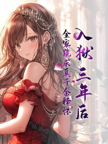 入狱三年后全家跪求真千金释怀 入狱三年后全家跪求真千金释怀