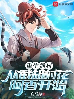 重生渔村从截胡村花阿香开始 重生渔村从截胡村花阿香开始