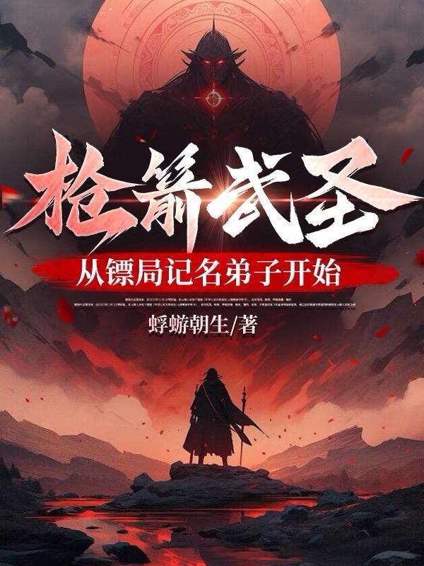枪箭武圣从镖局记名弟子开始最新章节 枪箭武圣从镖局记名弟子开始最新章节