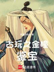 古玩之金瞳鉴宝笔趣阁 古玩之金瞳鉴宝笔趣阁