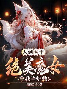 人到晚年绝美魔女拿我当炉鼎短剧绿萝 人到晚年绝美魔女拿我当炉鼎短剧绿萝