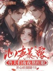 兽夫们夜夜熬红眼免费第十九章 兽夫们夜夜熬红眼免费第十九章