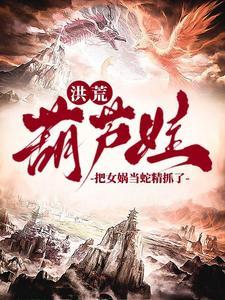 我抓了条蛇精叫女娲作者爱吃秀米 我抓了条蛇精叫女娲作者爱吃秀米