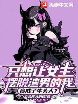 只想让女主摆脱渣男的我竟成了牛头人 只想让女主摆脱渣男的我竟成了牛头人