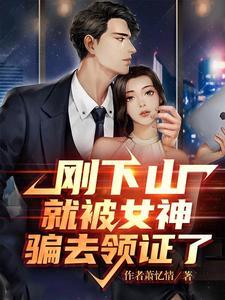 刚下山就被女神骗去领证了全文免费 刚下山就被女神骗去领证了全文免费