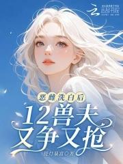 12兽夫又争又抢笔趣阁 12兽夫又争又抢笔趣阁