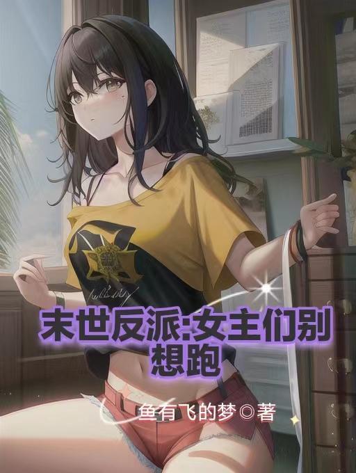 末世反派女主们别想跑加料版未删减 末世反派女主们别想跑加料版未删减