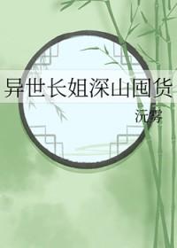 异世长姐深山囤货沅雾务笔趣阁 异世长姐深山囤货沅雾务笔趣阁