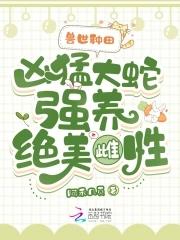兽世种田凶猛大蛇强养绝美雌性大结局 兽世种田凶猛大蛇强养绝美雌性大结局
