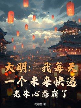 大明:我每天一个未来快递,老朱心态崩了! 大明:我每天一个未来快递,老朱心态崩了!
