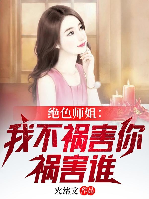 绝色师姐:我不祸害你祸害谁 绝色师姐:我不祸害你祸害谁